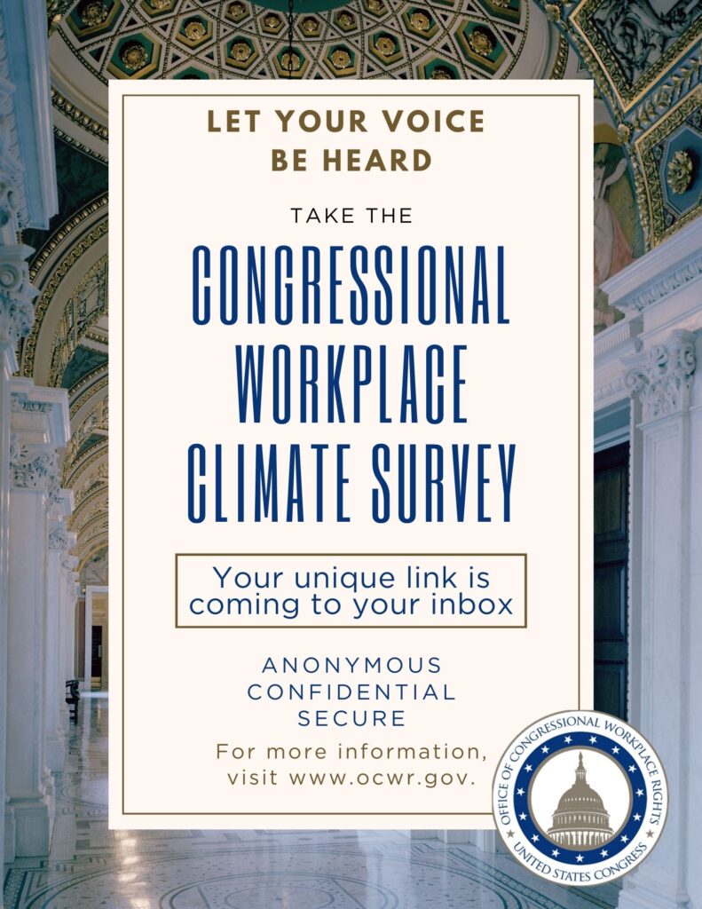 Poster that reads: "Let your voice be heard, take the Congressional Workplace Climate Survey, your unique link is coming to your inbox; anonymous, confidential, secure; for more information, visit www.ocwr.gov"