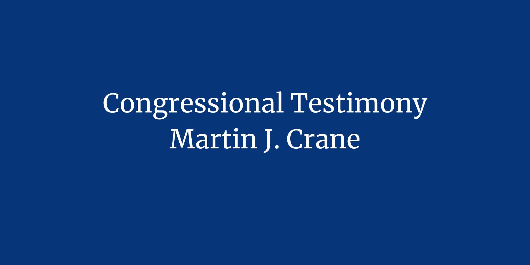Congressional Testimony Martin J. Crane